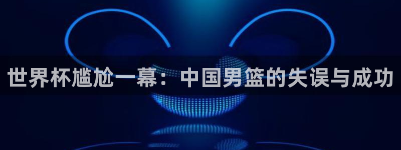 世界杯预选赛欧洲：世界杯尴尬一幕：中国男篮的失误与成功