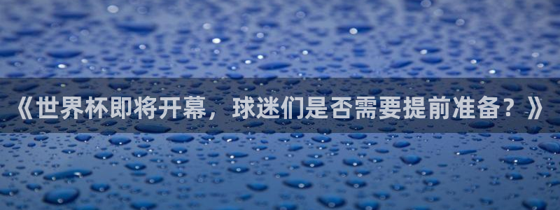葡萄牙世界杯赛程：《世界杯即将开幕，球迷们是否需要提前准备？》